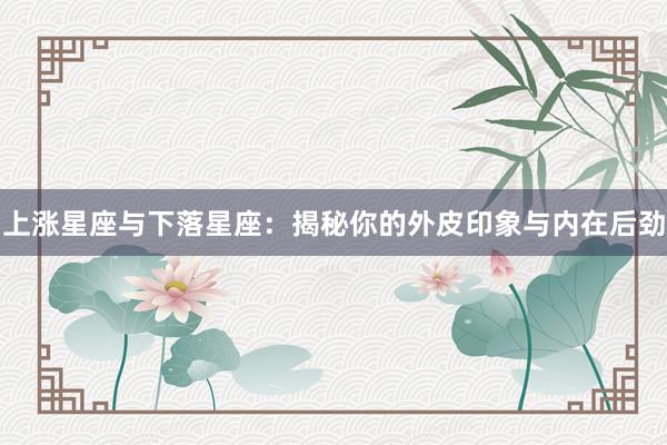 上涨星座与下落星座：揭秘你的外皮印象与内在后劲