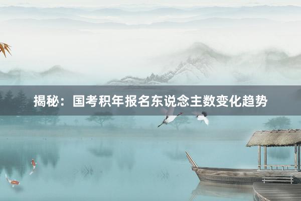 揭秘：国考积年报名东说念主数变化趋势