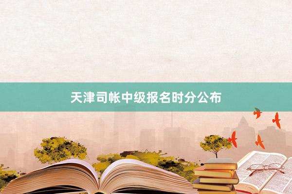 天津司帐中级报名时分公布