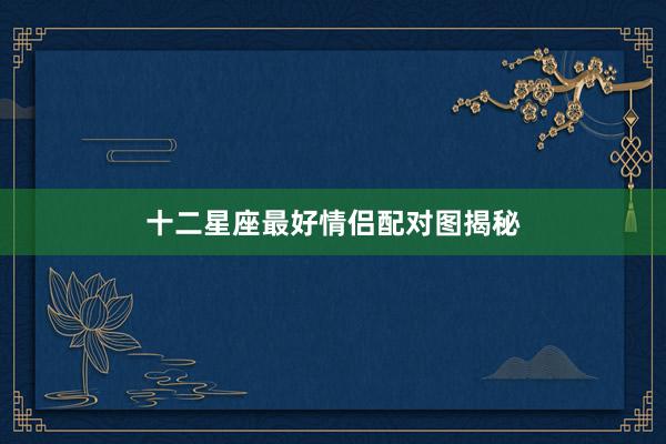 十二星座最好情侣配对图揭秘